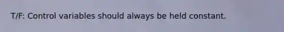 T/F: Control variables should always be held constant.
