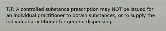 T/F: A controlled substance prescription may NOT be issued for an individual practitioner to obtain substances, or to supply the individual practitioner for general dispensing