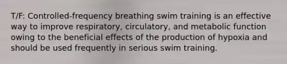 T/F: Controlled-frequency breathing swim training is an effective way to improve respiratory, circulatory, and metabolic function owing to the beneficial effects of the production of hypoxia and should be used frequently in serious swim training.