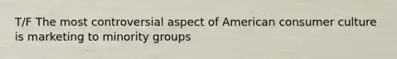 T/F The most controversial aspect of American consumer culture is marketing to minority groups