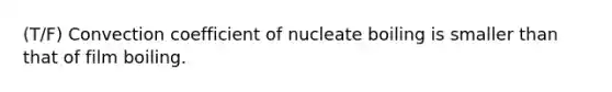 (T/F) Convection coefficient of nucleate boiling is smaller than that of film boiling.