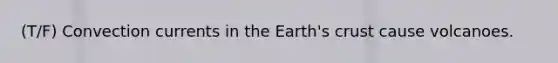 (T/F) Convection currents in the Earth's crust cause volcanoes.