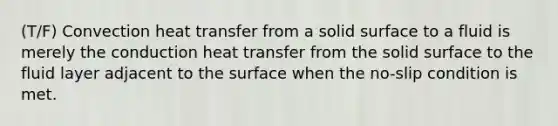 (T/F) Convection heat transfer from a solid surface to a fluid is merely the conduction heat transfer from the solid surface to the fluid layer adjacent to the surface when the no-slip condition is met.