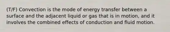 (T/F) Convection is the mode of energy transfer between a surface and the adjacent liquid or gas that is in motion, and it involves the combined effects of conduction and fluid motion.