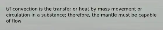 t/f convection is the transfer or heat by mass movement or circulation in a substance; therefore, the mantle must be capable of flow