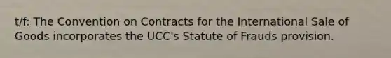 t/f: The Convention on Contracts for the International Sale of Goods incorporates the UCC's Statute of Frauds provision.