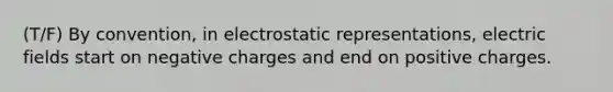 (T/F) By convention, in electrostatic representations, electric fields start on negative charges and end on positive charges.