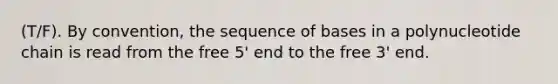 (T/F). By convention, the sequence of bases in a polynucleotide chain is read from the free 5' end to the free 3' end.