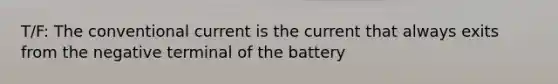 T/F: The conventional current is the current that always exits from the negative terminal of the battery