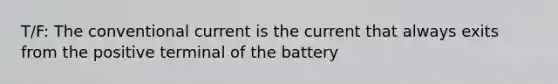 T/F: The conventional current is the current that always exits from the positive terminal of the battery