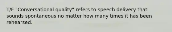 T/F "Conversational quality" refers to speech delivery that sounds spontaneous no matter how many times it has been rehearsed.