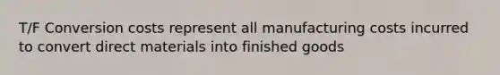 T/F Conversion costs represent all manufacturing costs incurred to convert direct materials into finished goods