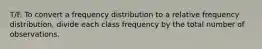 T/F. To convert a frequency distribution to a relative frequency distribution, divide each class frequency by the total number of observations.