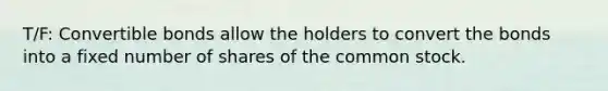 T/F: Convertible bonds allow the holders to convert the bonds into a fixed number of shares of the common stock.