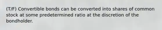 (T/F) Convertible bonds can be converted into shares of common stock at some predetermined ratio at the discretion of the bondholder.