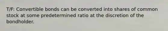 T/F: Convertible bonds can be converted into shares of common stock at some predetermined ratio at the discretion of the bondholder.