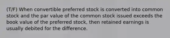 (T/F) When convertible preferred stock is converted into common stock and the par value of the common stock issued exceeds the book value of the preferred stock, then retained earnings is usually debited for the difference.