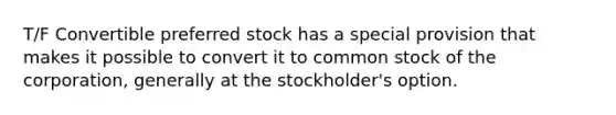 T/F Convertible preferred stock has a special provision that makes it possible to convert it to common stock of the corporation, generally at the stockholder's option.