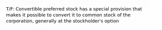 T/F: Convertible preferred stock has a special provision that makes it possible to convert it to common stock of the corporation, generally at the stockholder's option