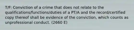 T/F: Conviction of a crime that does not relate to the qualifications/functions/duties of a PT/A and the record/certified copy thereof shall be evidence of the conviction, which counts as unprofessional conduct. (2660 E)