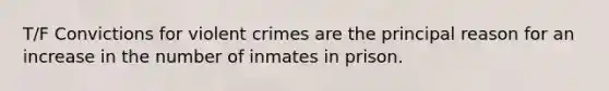 T/F Convictions for violent crimes are the principal reason for an increase in the number of inmates in prison.