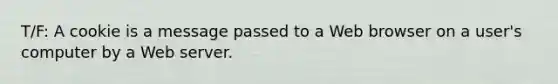 T/F: A cookie is a message passed to a Web browser on a user's computer by a Web server.