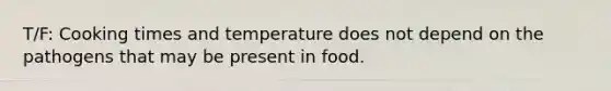 T/F: Cooking times and temperature does not depend on the pathogens that may be present in food.