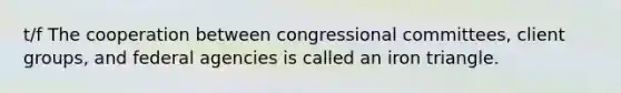 t/f The cooperation between congressional committees, client groups, and federal agencies is called an iron triangle.