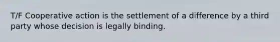 T/F Cooperative action is the settlement of a difference by a third party whose decision is legally binding.