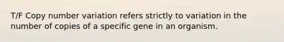 T/F Copy number variation refers strictly to variation in the number of copies of a specific gene in an organism.