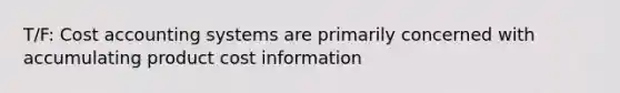 T/F: Cost accounting systems are primarily concerned with accumulating product cost information