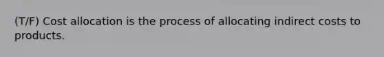 (T/F) Cost allocation is the process of allocating indirect costs to products.