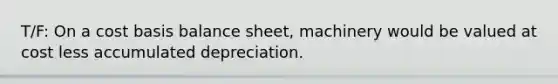 T/F: On a cost basis balance sheet, machinery would be valued at cost less accumulated depreciation.