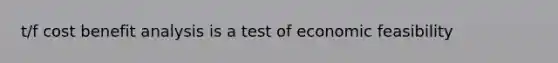 t/f cost benefit analysis is a test of economic feasibility