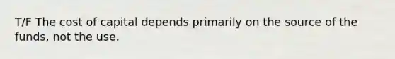 T/F The cost of capital depends primarily on the source of the funds, not the use.