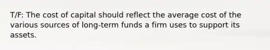 T/F: The cost of capital should reflect the average cost of the various sources of long-term funds a firm uses to support its assets.