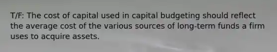 T/F: The cost of capital used in capital budgeting should reflect the average cost of the various sources of long-term funds a firm uses to acquire assets.