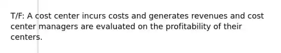 T/F: A cost center incurs costs and generates revenues and cost center managers are evaluated on the profitability of their centers.