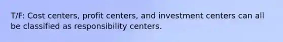 T/F: Cost centers, profit centers, and investment centers can all be classified as responsibility centers.