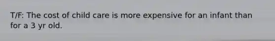 T/F: The cost of child care is more expensive for an infant than for a 3 yr old.