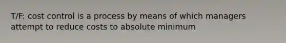 T/F: cost control is a process by means of which managers attempt to reduce costs to absolute minimum