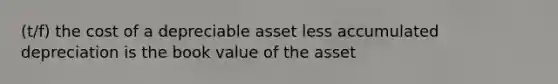 (t/f) the cost of a depreciable asset less accumulated depreciation is the book value of the asset