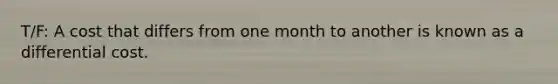 T/F: A cost that differs from one month to another is known as a differential cost.