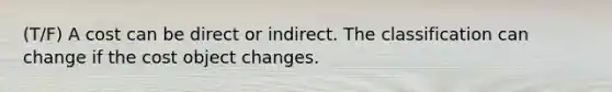 (T/F) A cost can be direct or indirect. The classification can change if the cost object changes.