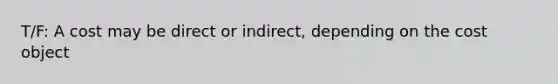 T/F: A cost may be direct or indirect, depending on the cost object