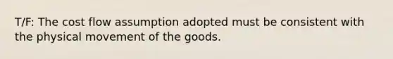 T/F: The cost flow assumption adopted must be consistent with the physical movement of the goods.