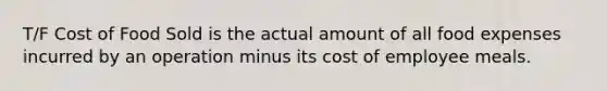 T/F Cost of Food Sold is the actual amount of all food expenses incurred by an operation minus its cost of employee meals.