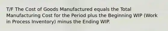 T/F The Cost of Goods Manufactured equals the Total Manufacturing Cost for the Period plus the Beginning WIP (Work in Process Inventory) minus the Ending WIP.