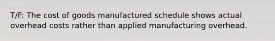 T/F: The cost of goods manufactured schedule shows actual overhead costs rather than applied manufacturing overhead.