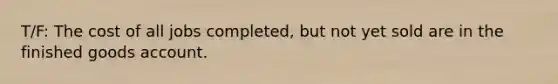 T/F: The cost of all jobs completed, but not yet sold are in the finished goods account.